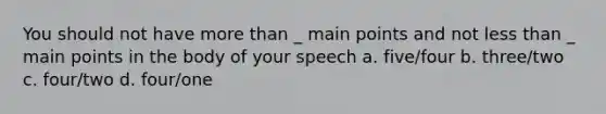 You should not have more than _ main points and not less than _ main points in the body of your speech a. five/four b. three/two c. four/two d. four/one