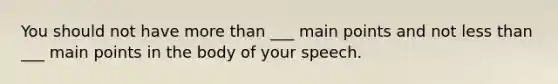 You should not have more than ___ main points and not less than ___ main points in the body of your speech.