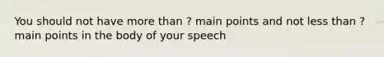 You should not have more than ? main points and not less than ? main points in the body of your speech