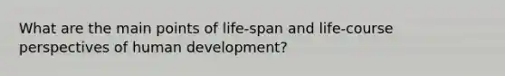 What are the main points of life-span and life-course perspectives of human development?