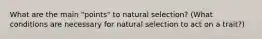 What are the main "points" to natural selection? (What conditions are necessary for natural selection to act on a trait?)