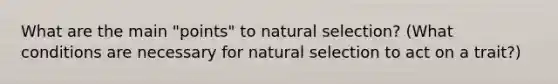 What are the main "points" to natural selection? (What conditions are necessary for natural selection to act on a trait?)