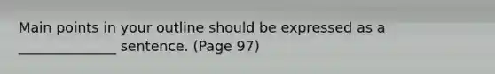 Main points in your outline should be expressed as a ______________ sentence. (Page 97)
