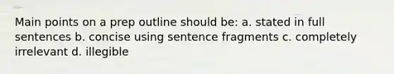 Main points on a prep outline should be: a. stated in full sentences b. concise using sentence fragments c. completely irrelevant d. illegible