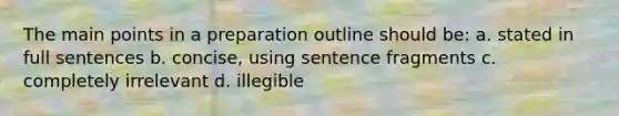 The main points in a preparation outline should be: a. stated in full sentences b. concise, using sentence fragments c. completely irrelevant d. illegible