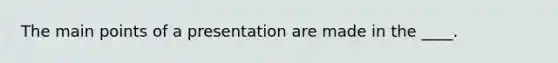 The main points of a presentation are made in the ____.