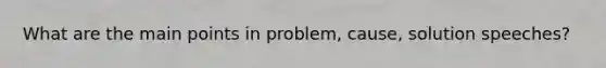 What are the main points in problem, cause, solution speeches?