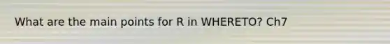 What are the main points for R in WHERETO? Ch7