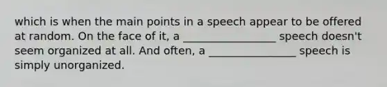 which is when the main points in a speech appear to be offered at random. On the face of it, a _________________ speech doesn't seem organized at all. And often, a ________________ speech is simply unorganized.