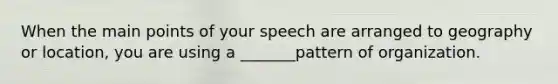 When the main points of your speech are arranged to geography or location, you are using a _______pattern of organization.