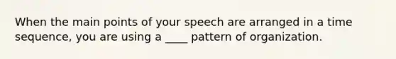 When the main points of your speech are arranged in a time sequence, you are using a ____ pattern of organization.