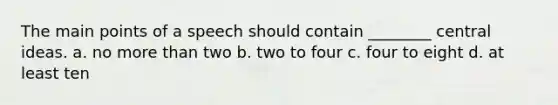 The main points of a speech should contain ________ central ideas. a. no more than two b. two to four c. four to eight d. at least ten