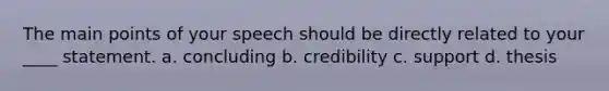 The main points of your speech should be directly related to your ____ statement. a. concluding b. credibility c. support d. thesis