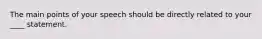 The main points of your speech should be directly related to your ____ statement.