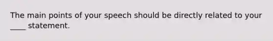 The main points of your speech should be directly related to your ____ statement.