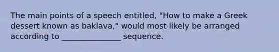 The main points of a speech entitled, "How to make a Greek dessert known as baklava," would most likely be arranged according to _______________ sequence.