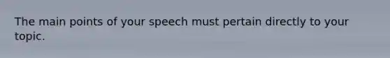 The main points of your speech must pertain directly to your topic.