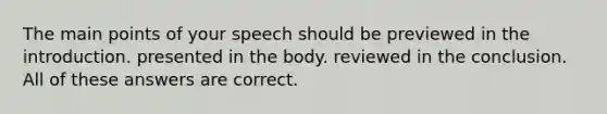 The main points of your speech should be previewed in the introduction. presented in the body. reviewed in the conclusion. All of these answers are correct.