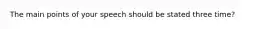 The main points of your speech should be stated three time?