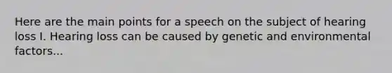 Here are the main points for a speech on the subject of hearing loss I. Hearing loss can be caused by genetic and environmental factors...