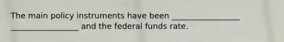 The main policy instruments have been _________________ _________________ and the federal funds rate.