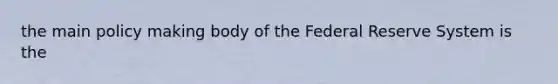 the main policy making body of the Federal Reserve System is the