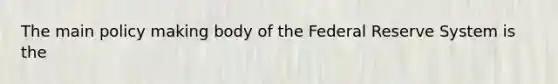 The main policy making body of the Federal Reserve System is the