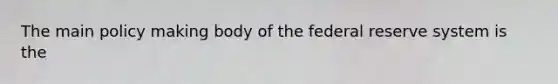 The main policy making body of the federal reserve system is the