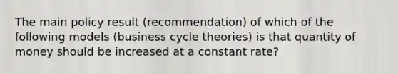 The main policy result (recommendation) of which of the following models (business cycle theories) is that quantity of money should be increased at a constant rate?