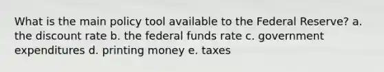 What is the main policy tool available to the Federal Reserve? a. the discount rate b. the federal funds rate c. government expenditures d. printing money e. taxes