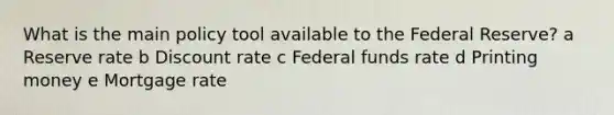 What is the main policy tool available to the Federal Reserve? a Reserve rate b Discount rate c Federal funds rate d Printing money e Mortgage rate