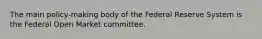 The main policy-making body of the Federal Reserve System is the Federal Open Market committee.