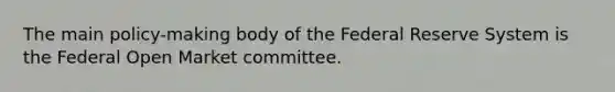 The main policy-making body of the Federal Reserve System is the Federal Open Market committee.