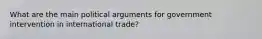 What are the main political arguments for government intervention in international trade?