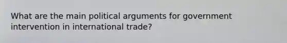 What are the main political arguments for government intervention in international trade?