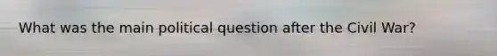 What was the main political question after the Civil War?