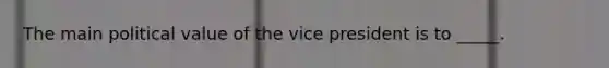 The main political value of the vice president is to _____.