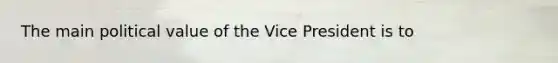 The main political value of the Vice President is to