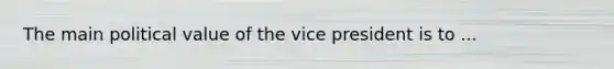 The main political value of the vice president is to ...