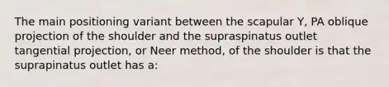 The main positioning variant between the scapular Y, PA oblique projection of the shoulder and the supraspinatus outlet tangential projection, or Neer method, of the shoulder is that the suprapinatus outlet has a: