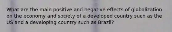 What are the main positive and negative effects of globalization on the economy and society of a developed country such as the US and a developing country such as Brazil?