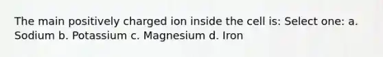 The main positively charged ion inside the cell is: Select one: a. Sodium b. Potassium c. Magnesium d. Iron