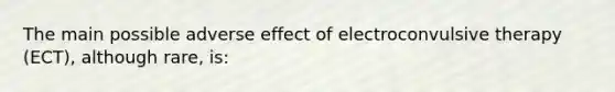 The main possible adverse effect of electroconvulsive therapy (ECT), although rare, is: