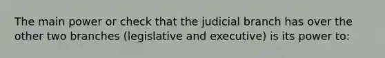 The main power or check that the judicial branch has over the other two branches (legislative and executive) is its power to: