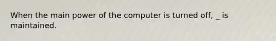 When the main power of the computer is turned off, _ is maintained.