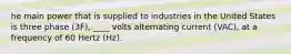 he main power that is supplied to industries in the United States is three phase (3F), ____ volts alternating current (VAC), at a frequency of 60 Hertz (Hz).