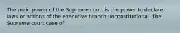 The main power of the Supreme court is the power to declare laws or actions of the executive branch unconstitutional. The Supreme court case of ______