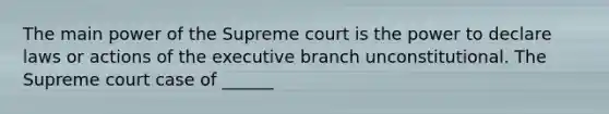 The main power of the Supreme court is the power to declare laws or actions of the executive branch unconstitutional. The Supreme court case of ______