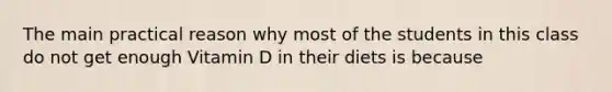 The main practical reason why most of the students in this class do not get enough Vitamin D in their diets is because