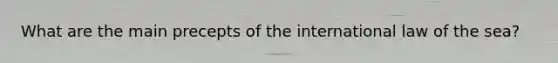 What are the main precepts of the international law of the sea?